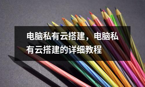电脑私有云搭建，电脑私有云搭建的详细教程  