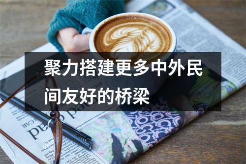 聚力搭建更多中外民间友好的桥梁  