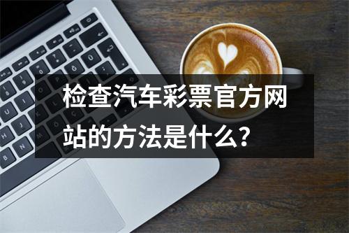 检查汽车彩票官方网站的方法是什么?