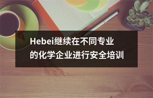 Hebei继续在不同专业的化学企业进行安全培训