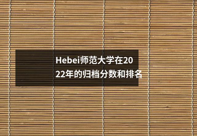 Hebei师范大学在2022年的归档分数和排名
