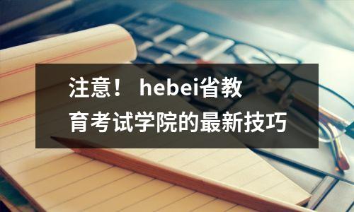 注意! hebei省教育考试学院的最新技巧