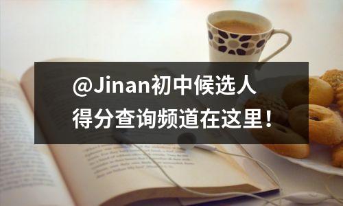 @Jinan初中候选人得分查询频道在这里！