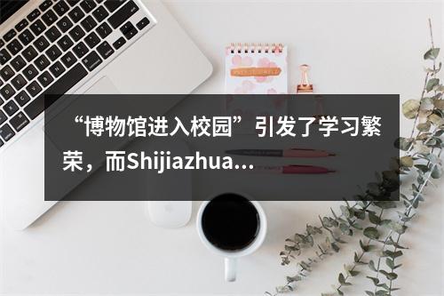 “博物馆进入校园”引发了学习繁荣，而Shijiazhuang 17号中学生获得了很多回报。