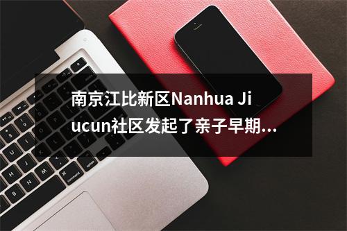 南京江比新区Nanhua Jiucun社区发起了亲子早期教育活动“早期对社区的教育,共同成长”