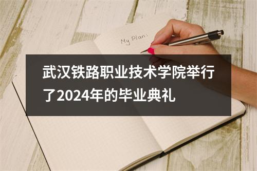 武汉铁路职业技术学院举行了2024年的毕业典礼