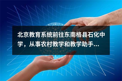 北京教育系统前往东南格县石化中学，从事农村教学和教学助手的研究活动