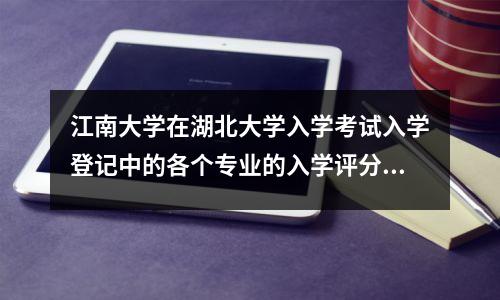 江南大学在湖北大学入学考试入学登记中的各个专业的入学评分线
