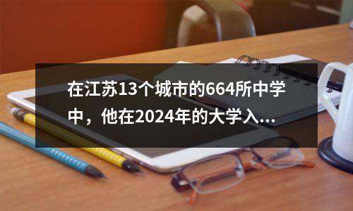 在江苏13个城市的664所中学中,他在2024年的大学入学考试中表现最强?
