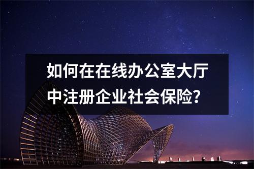 如何在在线办公室大厅中注册企业社会保险?