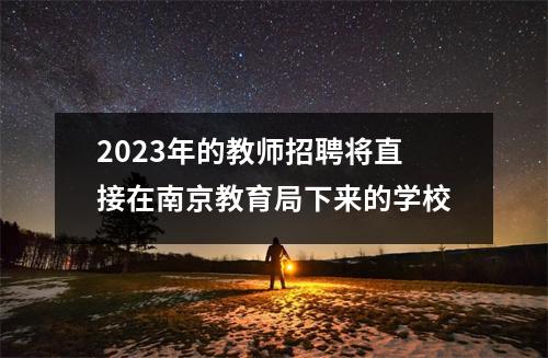 2023年的教师招聘将直接在南京教育局下来的学校