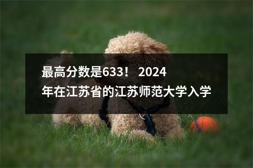 最高分数是633! 2024年在江苏省的江苏师范大学入学