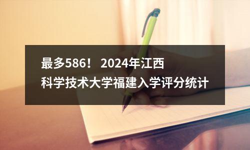 最多586! 2024年江西科学技术大学福建入学评分统计