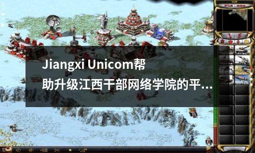 Jiangxi Unicom帮助升级江西干部网络学院的平台,以增强干部教育的数字化