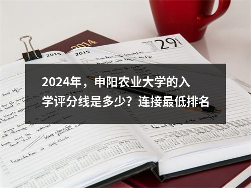 2024年,申阳农业大学的入学评分线是多少?连接最低排名