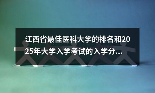 江西省最佳医科大学的排名和2025年大学入学考试的入学分数