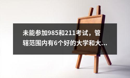 未能参加985和211考试,管辖范围内有6个好的大学和大学