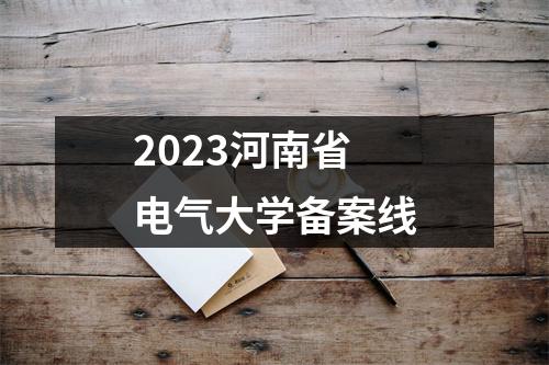 2023河南省电气大学备案线