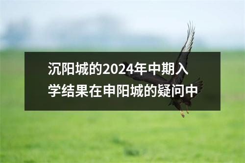 沉阳城的2024年中期入学结果在申阳城的疑问中