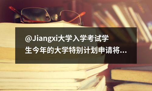 @Jiangxi大学入学考试学生今年的大学特别计划申请将于4月20日结束