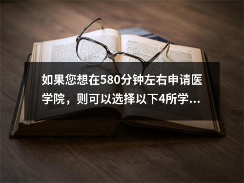 如果您想在580分钟左右申请医学院,则可以选择以下4所学校。