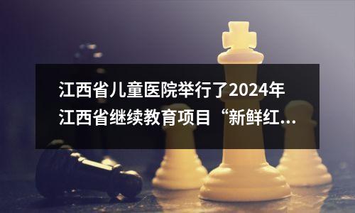 江西省儿童医院举行了2024年江西省继续教育项目“新鲜红斑点分子的光动力治疗班”