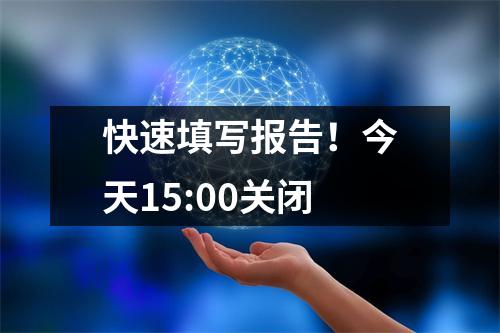 快速填写报告!今天15:00关闭