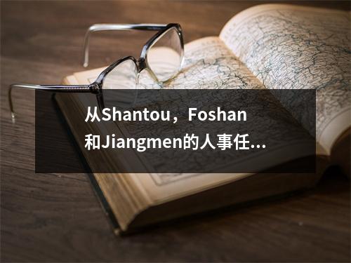 从Shantou,Foshan和Jiangmen的人事任命和撤职