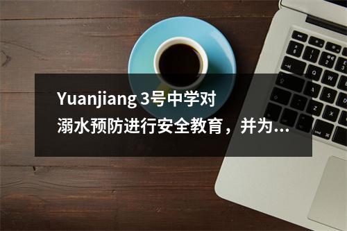 Yuanjiang 3号中学对溺水预防进行安全教育,并为学生的生活建立“安全网”