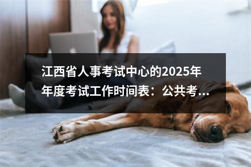 江西省人事考试中心的2025年年度考试工作时间表:公共考试准备指南
