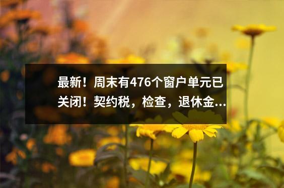 最新!周末有476个窗户单元已关闭!契约税,检查,退休金,医疗保险和房地产都是全面的!