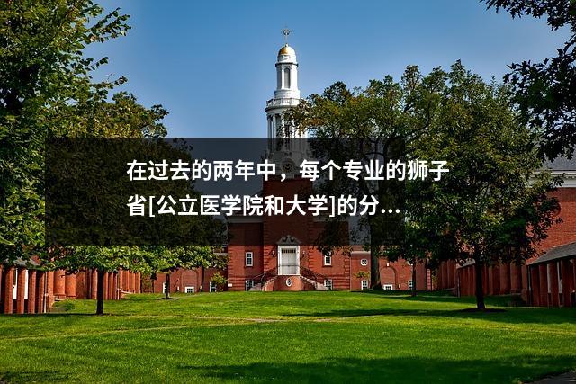 在过去的两年中，每个专业的狮子省[公立医学院和大学]的分数线！对于学习医学的儿童的必看！