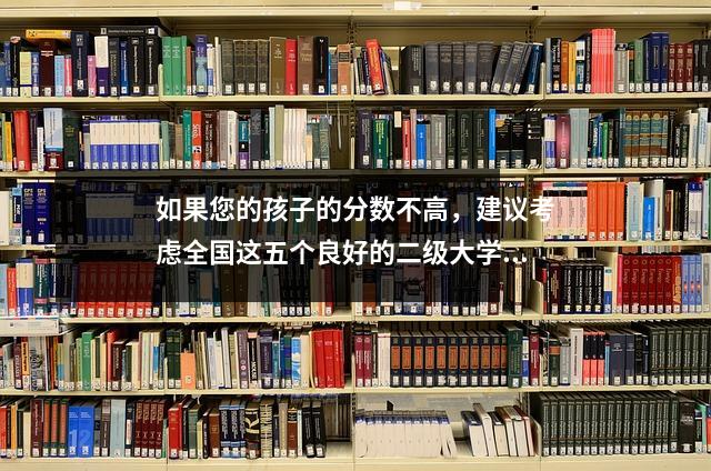 如果您的孩子的分数不高,建议考虑全国这五个良好的二级大学,就业比一级大学更好!