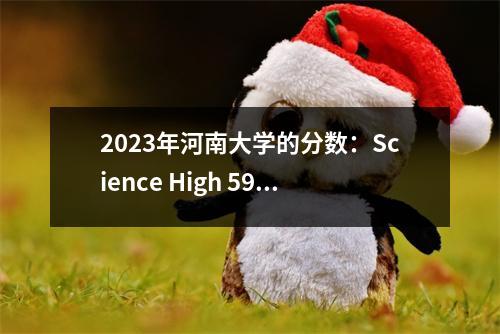 2023年河南大学的分数:Science High 597和Low 526,惊喜专业透露