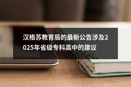 汉格苏教育局的最新公告涉及2025年省级专科高中的建议