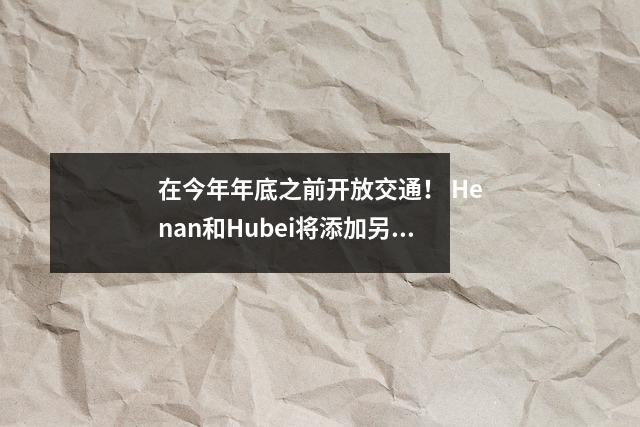 在今年年底之前开放交通! Henan和Hubei将添加另一个快速频道