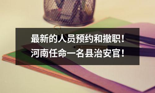 最新的人员预约和撤职!河南任命一名县治安官!