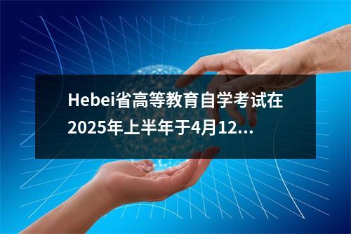 Hebei省高等教育自学考试在2025年上半年于4月12日至13日举行