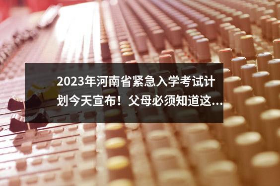 2023年河南省紧急入学考试计划今天宣布!父母必须知道这些变化!