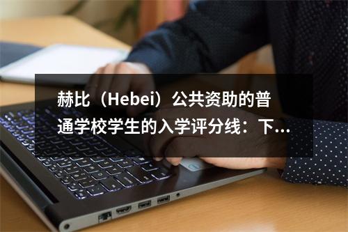 赫比(Hebei)公共资助的普通学校学生的入学评分线:下属的589分,省级学生495分