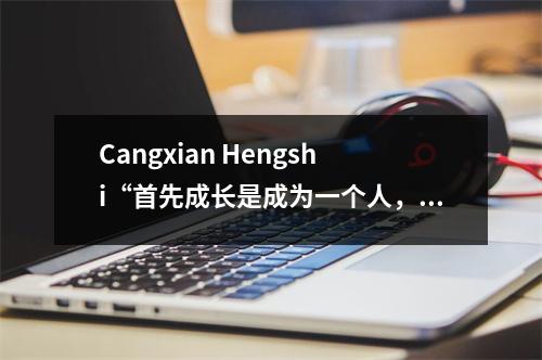 Cangxian Hengshi“首先成长是成为一个人,首先教育人们就是培养他们的心。”