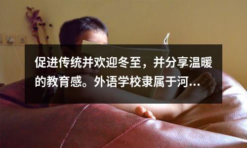 促进传统并欢迎冬至，并分享温暖的教育感。外语学校隶属于河南师范大学，组织教师进行“欢迎冬至并进行饺子”活动