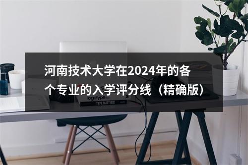 河南技术大学在2024年的各个专业的入学评分线(精确版)