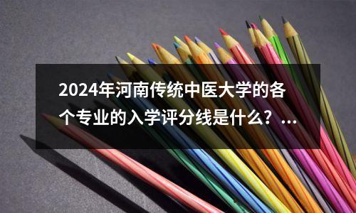 2024年河南传统中医大学的各个专业的入学评分线是什么?连接最低排名