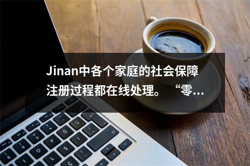 Jinan中各个家庭的社会保障注册过程都在线处理。 “零跑者”将在30分钟内完成!