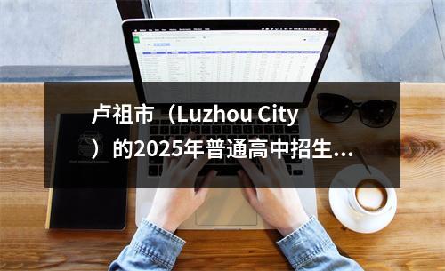 卢祖市(Luzhou City)的2025年普通高中招生计划已发布,一些高中学校减少了他们的计划