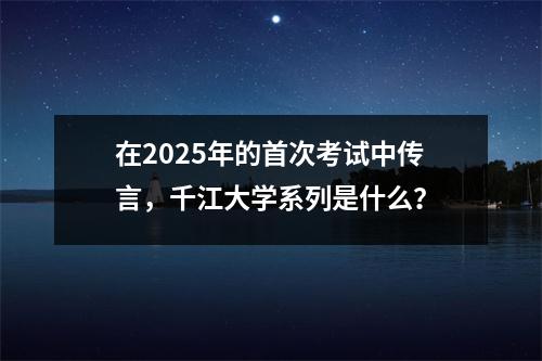 在2025年的首次考试中传言,千江大学系列是什么?
