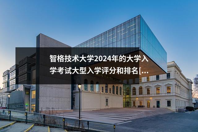 智格技术大学2024年的大学入学考试大型入学评分和排名[湖北省]