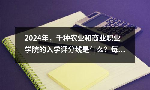 2024年,千种农业和商业职业学院的入学评分线是什么?每个省的最低分数和排名
