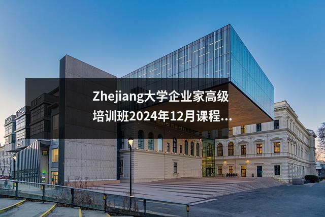 Zhejiang大学企业家高级培训班2024年12月课程研究预览